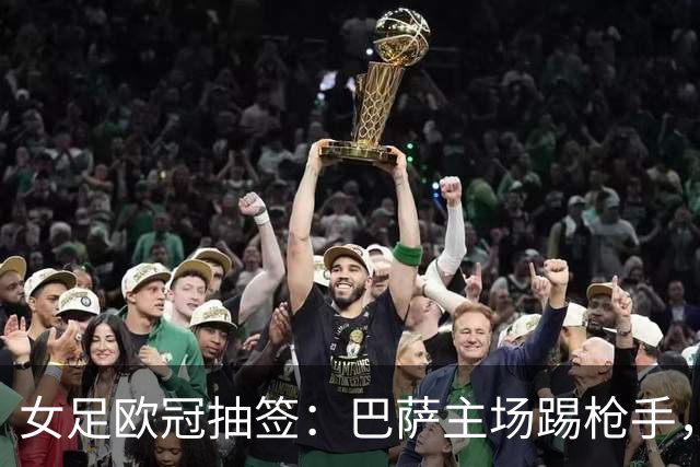 女足欧冠抽签：巴萨主场踢枪手，拜仁连战巴萨巴黎皇马曼城